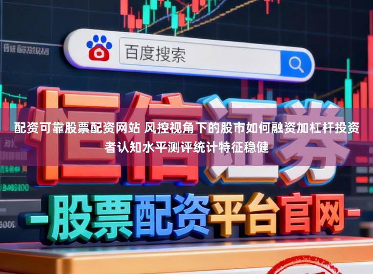 配资可靠股票配资网站 风控视角下的股市如何融资加杠杆投资者认知水平测评统计特征稳健