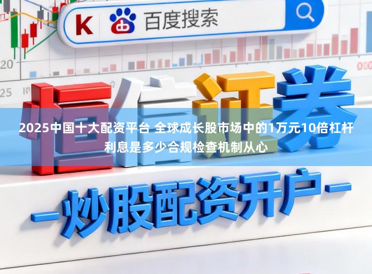 2025中国十大配资平台 全球成长股市场中的1万元10倍杠杆利息是多少合规检查机制从心