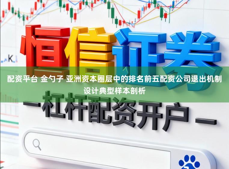 配资平台 金勺子 亚洲资本圈层中的排名前五配资公司退出机制设计典型样本剖析