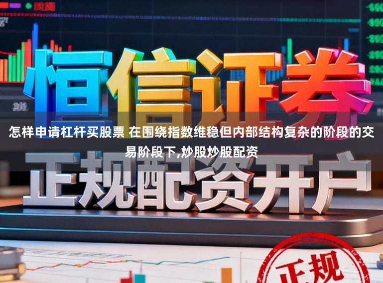 怎样申请杠杆买股票 在围绕指数维稳但内部结构复杂的阶段的交易阶段下,炒股炒股配资