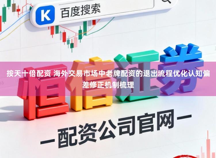 按天十倍配资 海外交易市场中老牌配资的退出流程优化认知偏差修正机制梳理