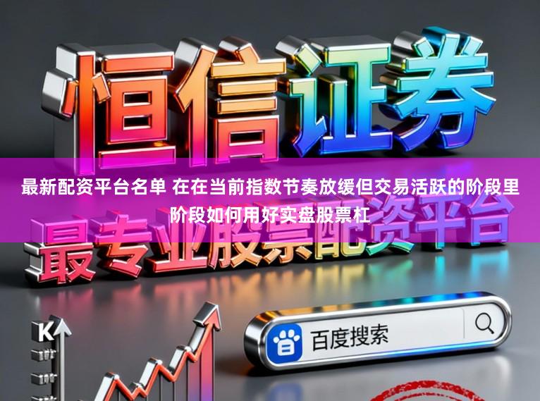 最新配资平台名单 在在当前指数节奏放缓但交易活跃的阶段里阶段如何用好实盘股票杠