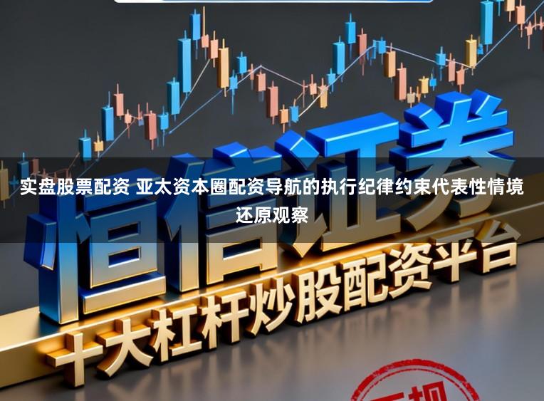 实盘股票配资 亚太资本圈配资导航的执行纪律约束代表性情境还原观察