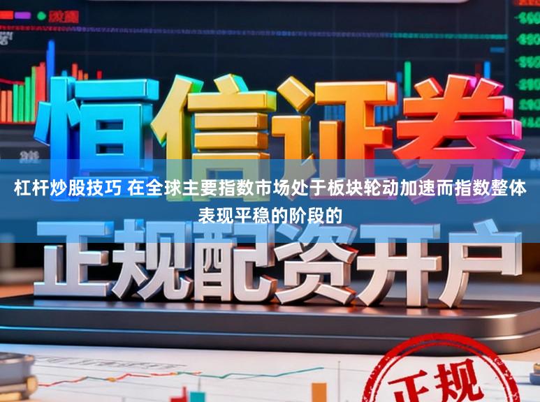 杠杆炒股技巧 在全球主要指数市场处于板块轮动加速而指数整体表现平稳的阶段的