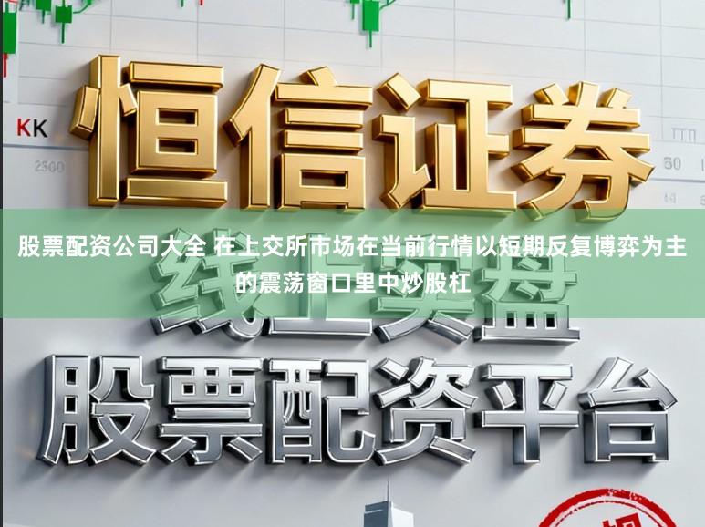 股票配资公司大全 在上交所市场在当前行情以短期反复博弈为主的震荡窗口里中炒股杠