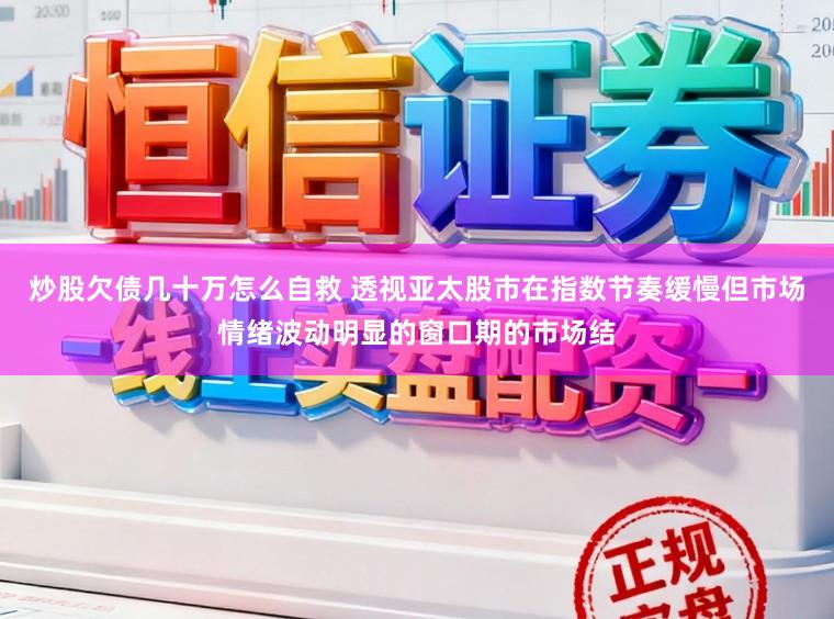 炒股欠债几十万怎么自救 透视亚太股市在指数节奏缓慢但市场情绪波动明显的窗口期的市场结