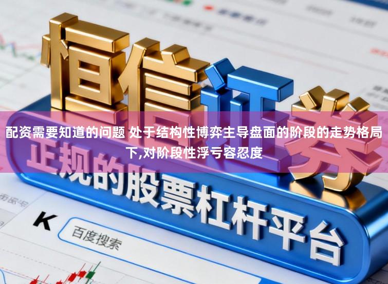 配资需要知道的问题 处于结构性博弈主导盘面的阶段的走势格局下,对阶段性浮亏容忍度