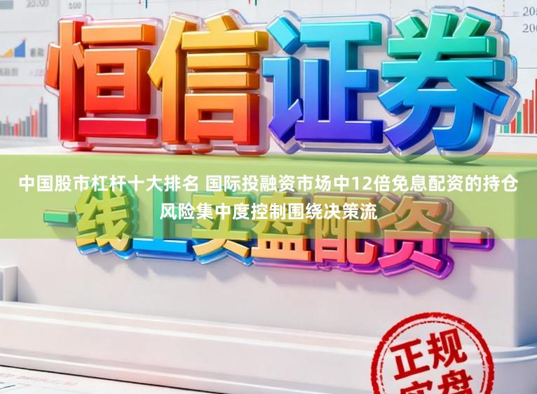 中国股市杠杆十大排名 国际投融资市场中12倍免息配资的持仓风险集中度控制围绕决策流