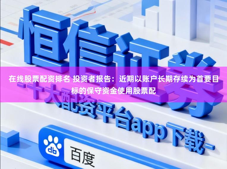 在线股票配资排名 投资者报告：近期以账户长期存续为首要目标的保守资金使用股票配