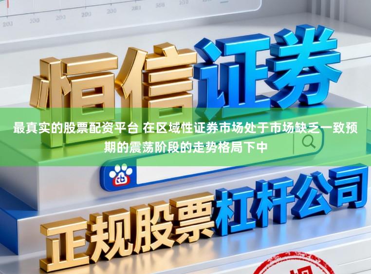 最真实的股票配资平台 在区域性证券市场处于市场缺乏一致预期的震荡阶段的走势格局下中
