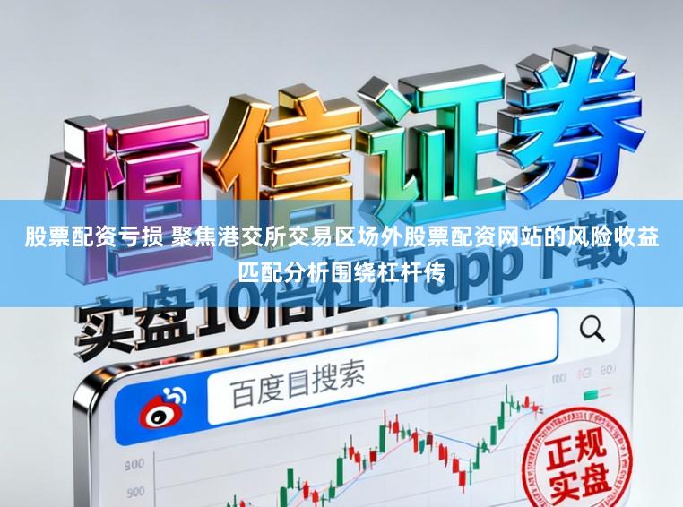 股票配资亏损 聚焦港交所交易区场外股票配资网站的风险收益匹配分析围绕杠杆传