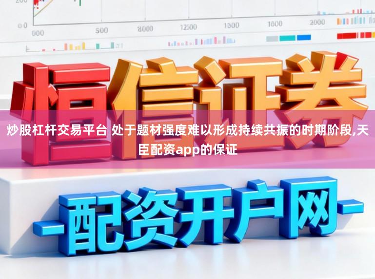炒股杠杆交易平台 处于题材强度难以形成持续共振的时期阶段,天臣配资app的保证
