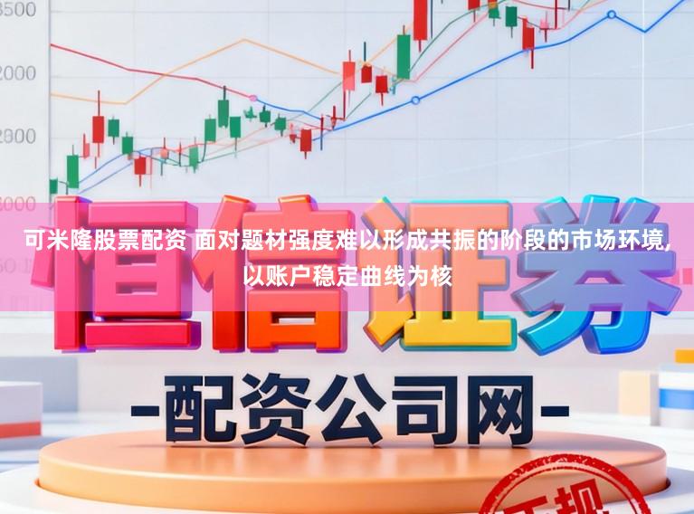 可米隆股票配资 面对题材强度难以形成共振的阶段的市场环境,以账户稳定曲线为核