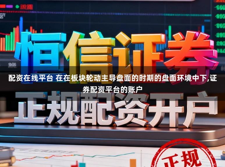 配资在线平台 在在板块轮动主导盘面的时期的盘面环境中下,证券配资平台的账户