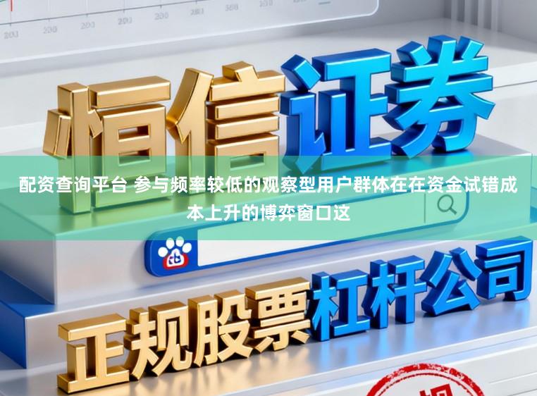 配资查询平台 参与频率较低的观察型用户群体在在资金试错成本上升的博弈窗口这