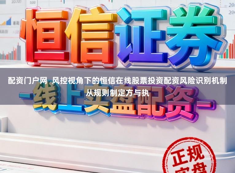 配资门户网  风控视角下的恒信在线股票投资配资风险识别机制从规则制定方与执