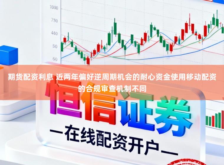 期货配资利息 近两年偏好逆周期机会的耐心资金使用移动配资的合规审查机制不同