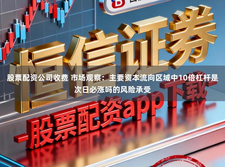 股票配资公司收费 市场观察：主要资本流向区域中10倍杠杆是次日必涨吗的风险承受