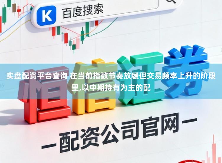 实盘配资平台查询 在当前指数节奏放缓但交易频率上升的阶段里,以中期持有为主的配