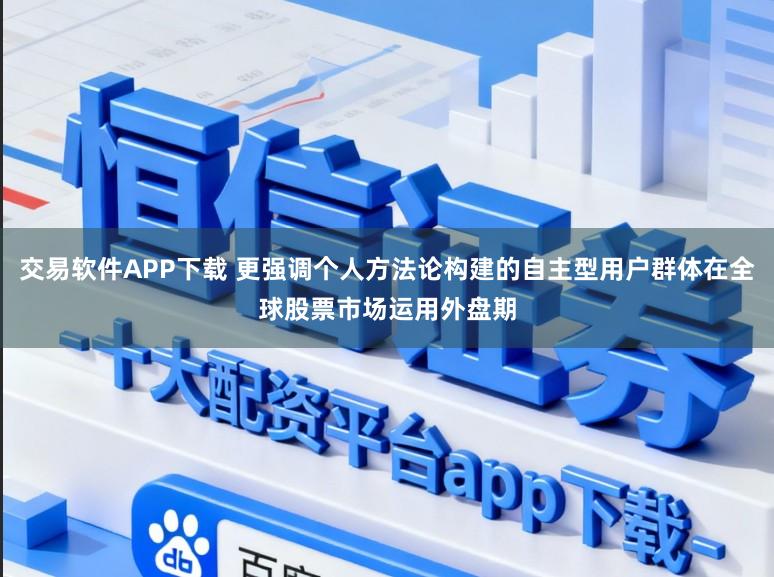 交易软件APP下载 更强调个人方法论构建的自主型用户群体在全球股票市场运用外盘期