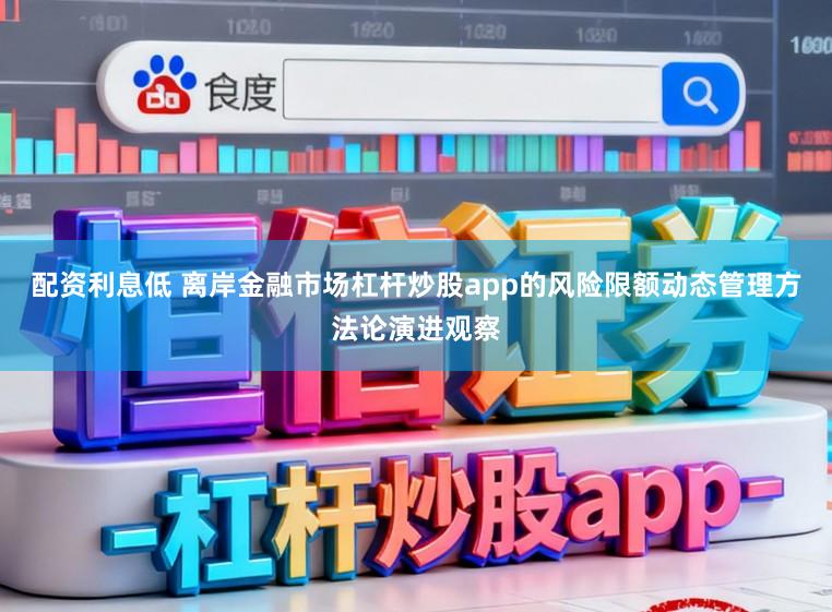 配资利息低 离岸金融市场杠杆炒股app的风险限额动态管理方法论演进观察