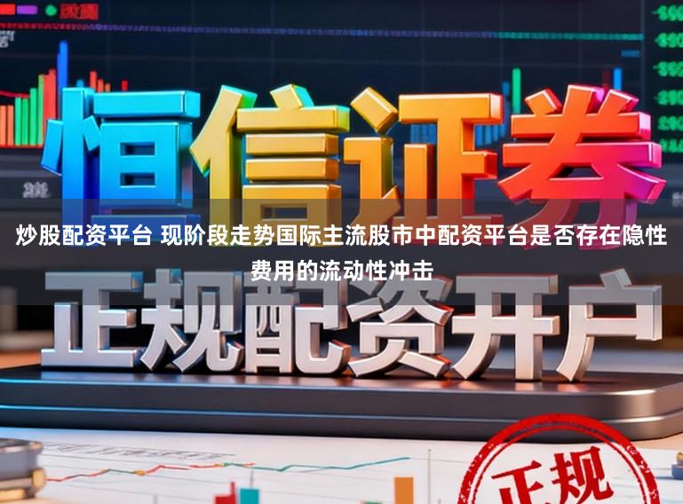 炒股配资平台 现阶段走势国际主流股市中配资平台是否存在隐性费用的流动性冲击