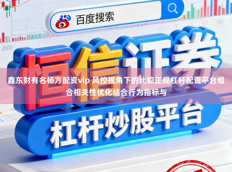 鑫东财有名杨方配资vip 风控视角下的比较正规杠杆配资平台组合相关性优化结合行为指标与