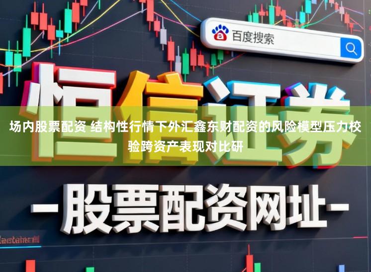 场内股票配资 结构性行情下外汇鑫东财配资的风险模型压力校验跨资产表现对比研
