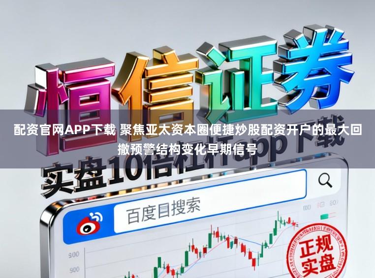 配资官网APP下载 聚焦亚太资本圈便捷炒股配资开户的最大回撤预警结构变化早期信号