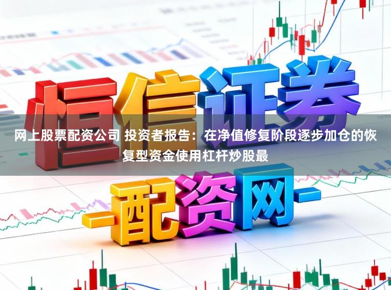 网上股票配资公司 投资者报告：在净值修复阶段逐步加仓的恢复型资金使用杠杆炒股最