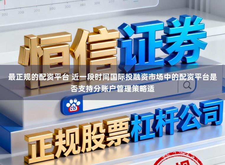 最正规的配资平台 近一段时间国际投融资市场中的配资平台是否支持分账户管理策略适