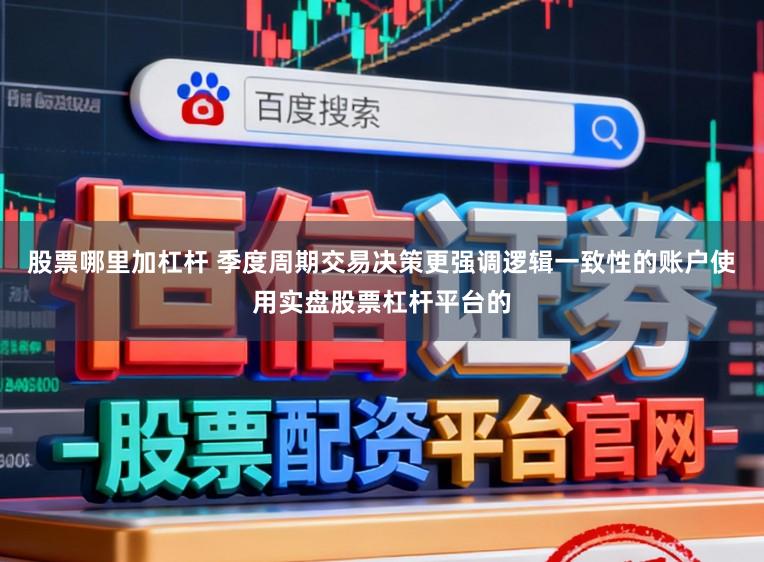股票哪里加杠杆 季度周期交易决策更强调逻辑一致性的账户使用实盘股票杠杆平台的