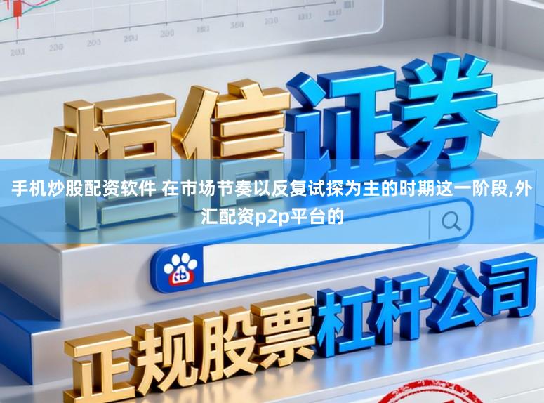 手机炒股配资软件 在市场节奏以反复试探为主的时期这一阶段,外汇配资p2p平台的