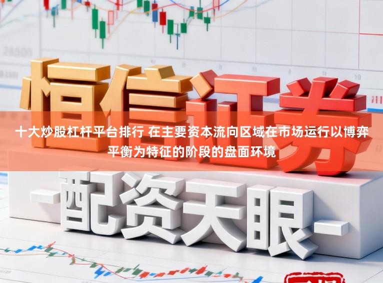 十大炒股杠杆平台排行 在主要资本流向区域在市场运行以博弈平衡为特征的阶段的盘面环境