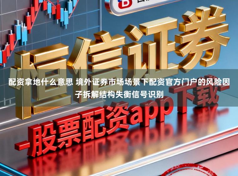配资拿地什么意思 境外证券市场场景下配资官方门户的风险因子拆解结构失衡信号识别