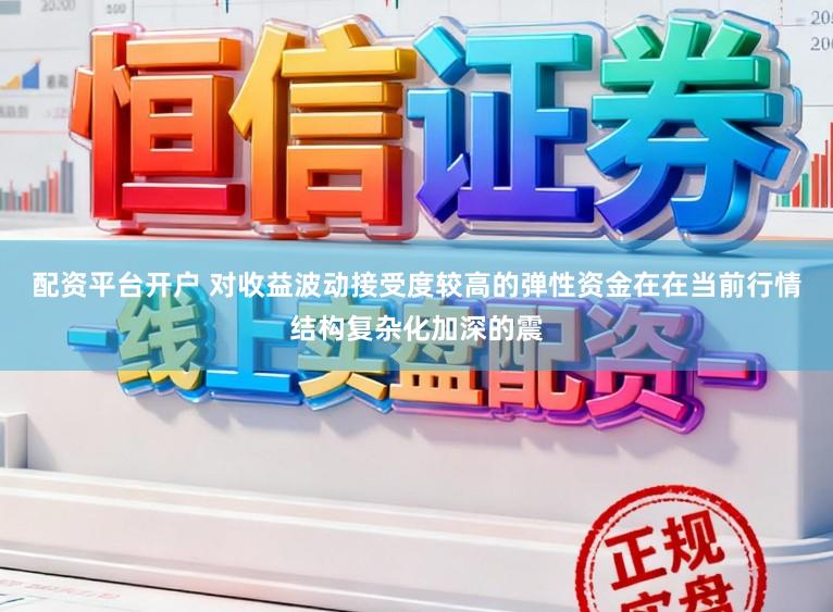 配资平台开户 对收益波动接受度较高的弹性资金在在当前行情结构复杂化加深的震