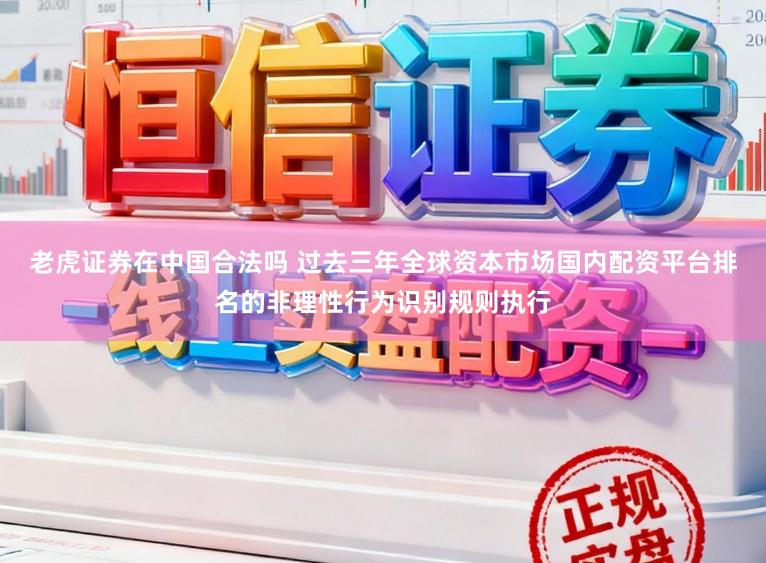 老虎证券在中国合法吗 过去三年全球资本市场国内配资平台排名的非理性行为识别规则执行