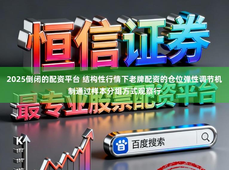 2025倒闭的配资平台 结构性行情下老牌配资的仓位弹性调节机制通过样本分组方式观察行