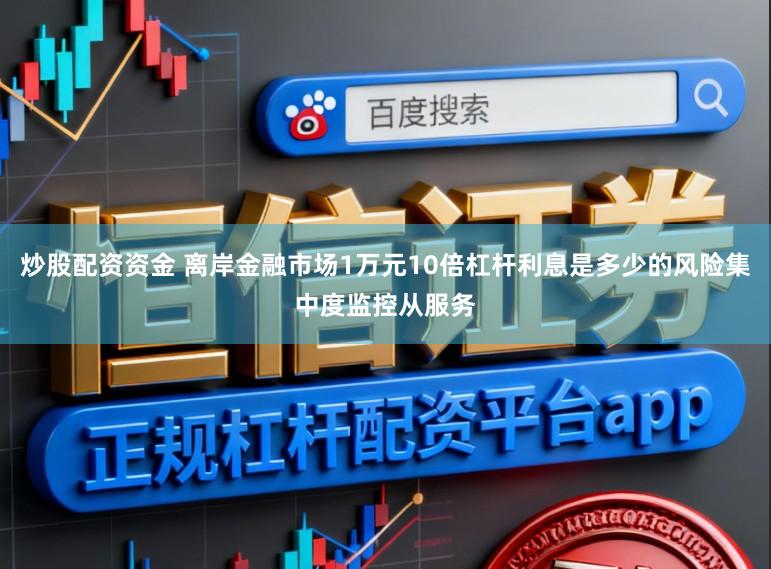 炒股配资资金 离岸金融市场1万元10倍杠杆利息是多少的风险集中度监控从服务