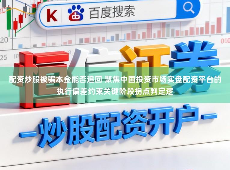 配资炒股被骗本金能否追回 聚焦中国投资市场实盘配资平台的执行偏差约束关键阶段拐点判定逻