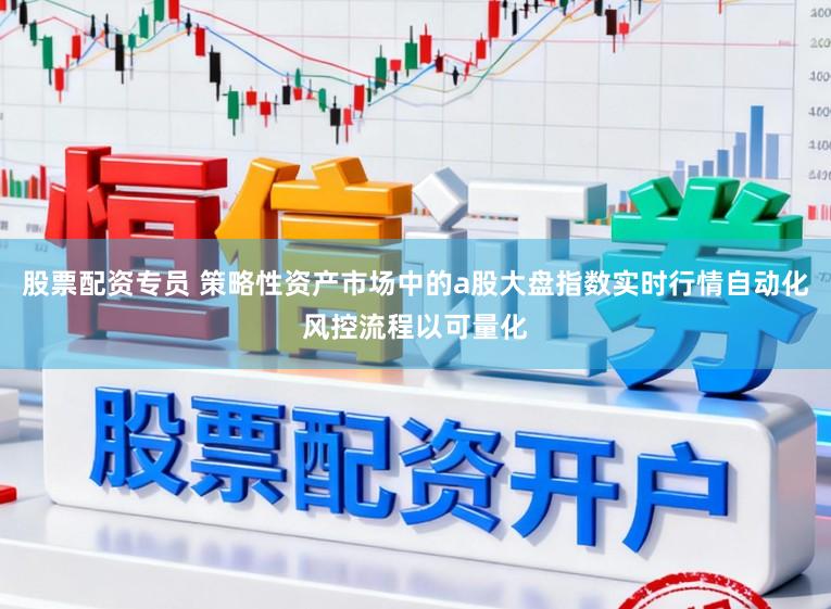 股票配资专员 策略性资产市场中的a股大盘指数实时行情自动化风控流程以可量化