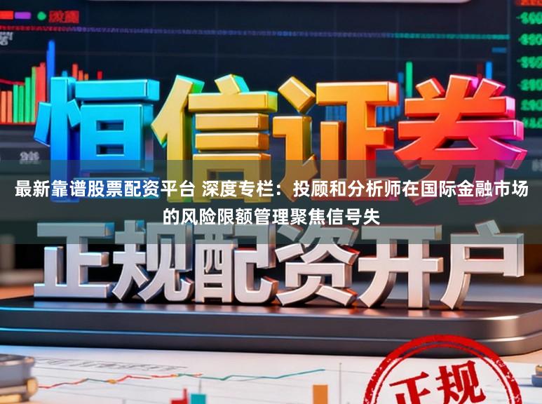 最新靠谱股票配资平台 深度专栏：投顾和分析师在国际金融市场的风险限额管理聚焦信号失