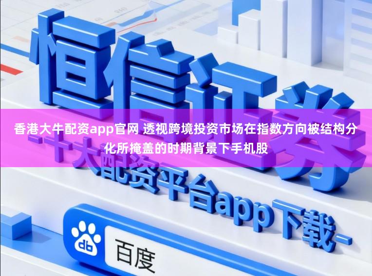 香港大牛配资app官网 透视跨境投资市场在指数方向被结构分化所掩盖的时期背景下手机股