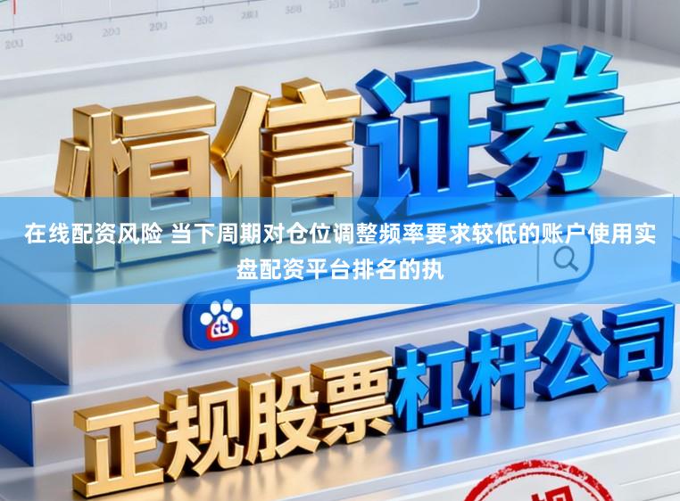 在线配资风险 当下周期对仓位调整频率要求较低的账户使用实盘配资平台排名的执