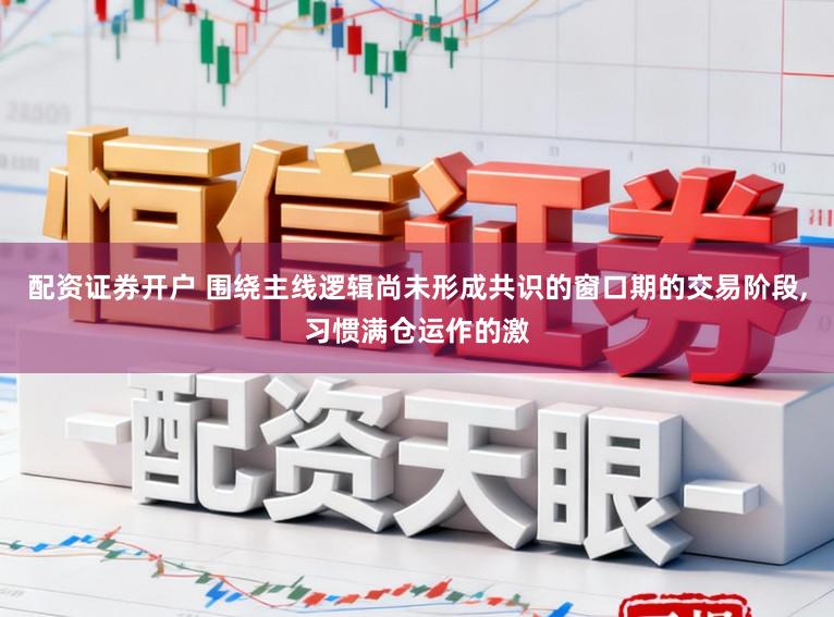 配资证券开户 围绕主线逻辑尚未形成共识的窗口期的交易阶段,习惯满仓运作的激