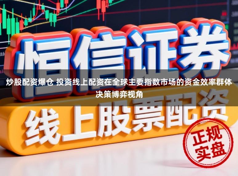 炒股配资爆仓 投资线上配资在全球主要指数市场的资金效率群体决策博弈视角