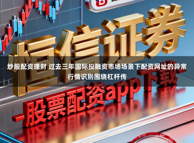炒股配资理财 过去三年国际投融资市场场景下配资网址的异常行情识别围绕杠杆传