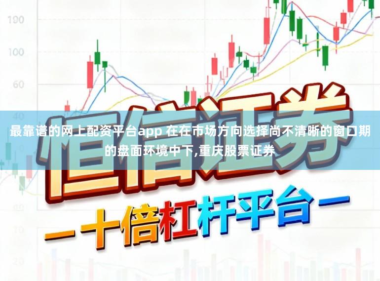 最靠谱的网上配资平台app 在在市场方向选择尚不清晰的窗口期的盘面环境中下,重庆股票证券