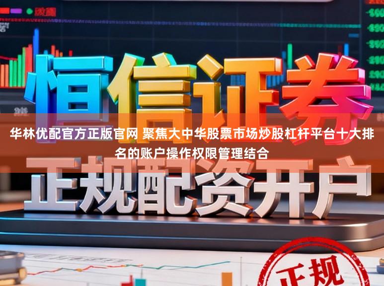 华林优配官方正版官网 聚焦大中华股票市场炒股杠杆平台十大排名的账户操作权限管理结合