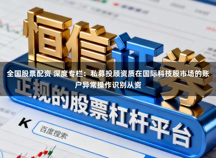全国股票配资 深度专栏：私募投顾资质在国际科技股市场的账户异常操作识别从资